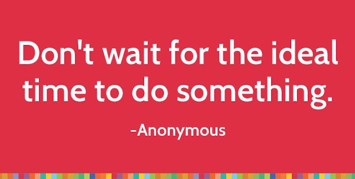 Don't wait for the ideal time to do something
