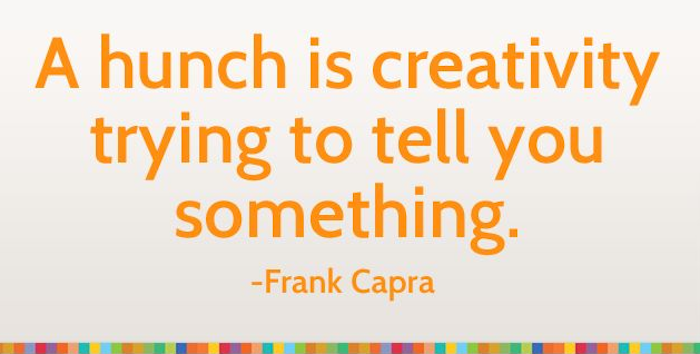 A hunch is creativity trying to tell you something. 